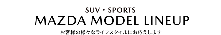 SUV・SPORTS  MAZDA NEW MODEL LINE-UP お客様の様々なライフスタイルにお応えします