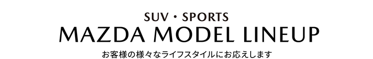SUV・SPORTS  MAZDA MODEL LINE-UP お客様の様々なライフスタイルにお応えします