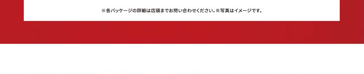 ※各パッケージの詳細は店頭までお問い合わせください。※写真はイメージです。
