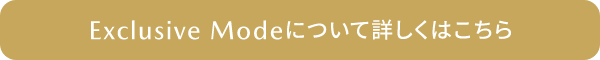EXCLUSIVE MODEについて詳しくはこちら
