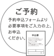 ご予約 | 予約申込フォームより必要事項をご入力の上、お申込ください。